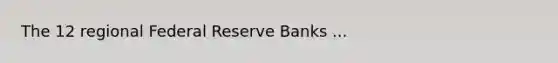 The 12 regional Federal Reserve Banks ...