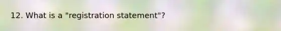 12. What is a "registration statement"?