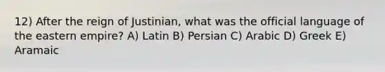 12) After the reign of Justinian, what was the official language of the eastern empire? A) Latin B) Persian C) Arabic D) Greek E) Aramaic