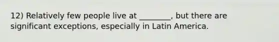 12) Relatively few people live at ________, but there are significant exceptions, especially in Latin America.