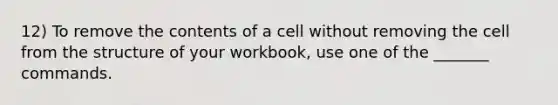 12) To remove the contents of a cell without removing the cell from the structure of your workbook, use one of the _______ commands.