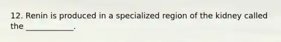 12. Renin is produced in a specialized region of the kidney called the ____________.