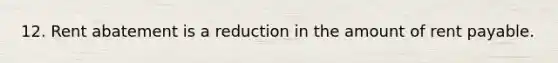 12. Rent abatement is a reduction in the amount of rent payable.