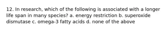 12. In research, which of the following is associated with a longer life span in many species? a. energy restriction b. superoxide dismutase c. omega-3 fatty acids d. none of the above