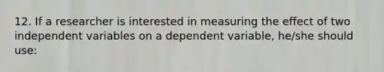 12. If a researcher is interested in measuring the effect of two independent variables on a dependent variable, he/she should use: