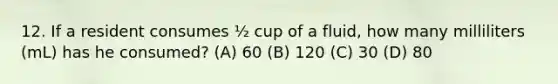 12. If a resident consumes ½ cup of a fluid, how many milliliters (mL) has he consumed? (A) 60 (B) 120 (C) 30 (D) 80