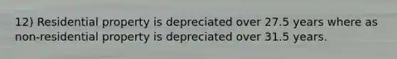 12) Residential property is depreciated over 27.5 years where as non-residential property is depreciated over 31.5 years.