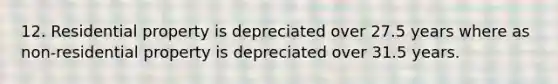 12. Residential property is depreciated over 27.5 years where as non-residential property is depreciated over 31.5 years.