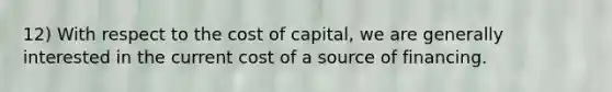 12) With respect to the cost of capital, we are generally interested in the current cost of a source of financing.