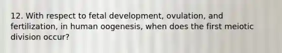 12. With respect to <a href='https://www.questionai.com/knowledge/kmyRuaFuMz-fetal-development' class='anchor-knowledge'>fetal development</a>, ovulation, and fertilization, in human oogenesis, when does the first meiotic division occur?