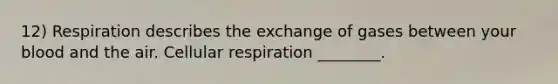 12) Respiration describes the exchange of gases between your blood and the air. <a href='https://www.questionai.com/knowledge/k1IqNYBAJw-cellular-respiration' class='anchor-knowledge'>cellular respiration</a> ________.