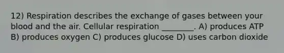 12) Respiration describes the exchange of gases between your blood and the air. Cellular respiration ________. A) produces ATP B) produces oxygen C) produces glucose D) uses carbon dioxide