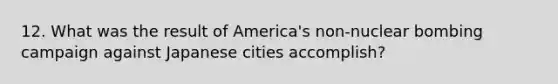 12. What was the result of America's non-nuclear bombing campaign against Japanese cities accomplish?