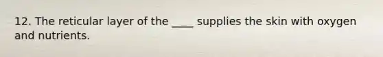 12. The reticular layer of the ____ supplies the skin with oxygen and nutrients.