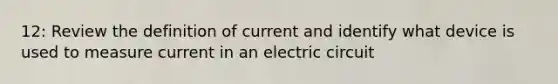 12: Review the definition of current and identify what device is used to measure current in an electric circuit