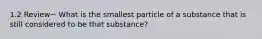 1.2 Review~ What is the smallest particle of a substance that is still considered to be that substance?