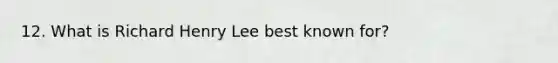 12. What is Richard Henry Lee best known for?