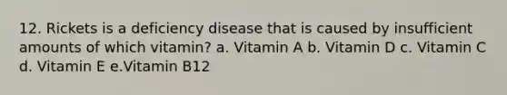 12. Rickets is a deficiency disease that is caused by insufficient amounts of which vitamin? a. Vitamin A b. Vitamin D c. Vitamin C d. Vitamin E e.Vitamin B12