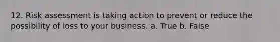 12. Risk assessment is taking action to prevent or reduce the possibility of loss to your business. a. True b. False