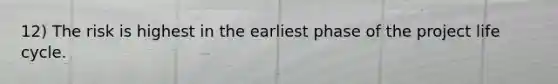 12) The risk is highest in the earliest phase of the project life cycle.