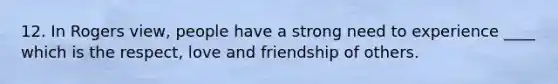 12. In Rogers view, people have a strong need to experience ____ which is the respect, love and friendship of others.