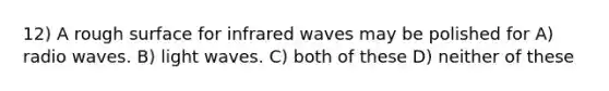 12) A rough surface for infrared waves may be polished for A) radio waves. B) light waves. C) both of these D) neither of these