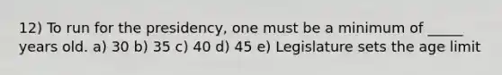 12) To run for the presidency, one must be a minimum of _____ years old. a) 30 b) 35 c) 40 d) 45 e) Legislature sets the age limit