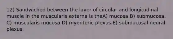 12) Sandwiched between the layer of circular and longitudinal muscle in the muscularis externa is theA) mucosa.B) submucosa. C) muscularis mucosa.D) myenteric plexus.E) submucosal neural plexus.