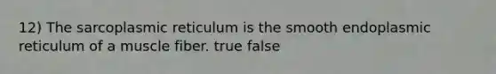 12) The sarcoplasmic reticulum is the smooth endoplasmic reticulum of a muscle fiber. true false