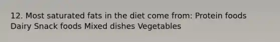 12. Most saturated fats in the diet come from: Protein foods Dairy Snack foods Mixed dishes Vegetables