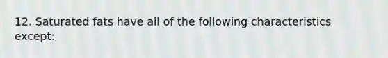 12. Saturated fats have all of the following characteristics except: