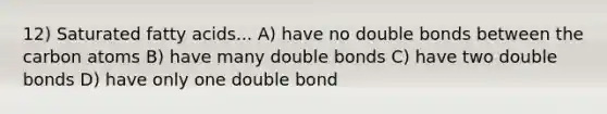 12) Saturated fatty acids... A) have no double bonds between the carbon atoms B) have many double bonds C) have two double bonds D) have only one double bond