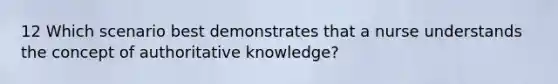 12 Which scenario best demonstrates that a nurse understands the concept of authoritative knowledge?