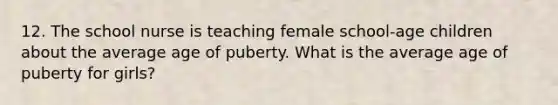 12. The school nurse is teaching female school-age children about the average age of puberty. What is the average age of puberty for girls?