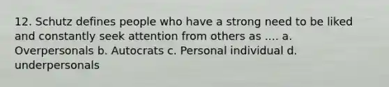 12. Schutz defines people who have a strong need to be liked and constantly seek attention from others as .... a. Overpersonals b. Autocrats c. Personal individual d. underpersonals