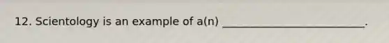 12. Scientology is an example of a(n) __________________________.