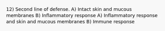 12) Second line of defense. A) Intact skin and mucous membranes B) Inflammatory response A) Inflammatory response and skin and mucous membranes B) Immune response