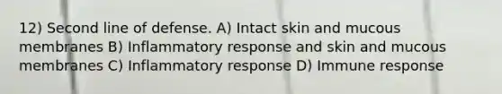 12) Second line of defense. A) Intact skin and mucous membranes B) Inflammatory response and skin and mucous membranes C) Inflammatory response D) Immune response