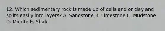 12. Which sedimentary rock is made up of cells and or clay and splits easily into layers? A. Sandstone B. Limestone C. Mudstone D. Micrite E. Shale