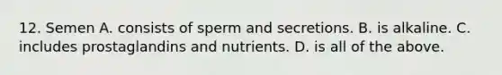 12. Semen A. consists of sperm and secretions. B. is alkaline. C. includes prostaglandins and nutrients. D. is all of the above.