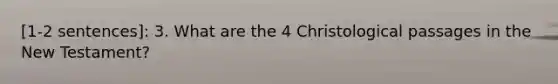 [1-2 sentences]: 3. What are the 4 Christological passages in the New Testament?