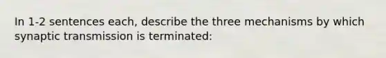 In 1-2 sentences each, describe the three mechanisms by which synaptic transmission is terminated: