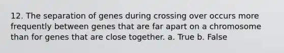 12. The separation of genes during crossing over occurs more frequently between genes that are far apart on a chromosome than for genes that are close together. a. True b. False