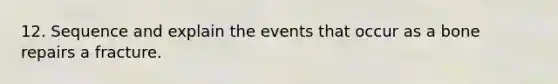 12. Sequence and explain the events that occur as a bone repairs a fracture.