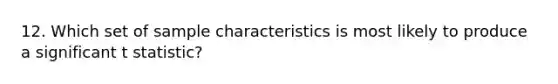 12. Which set of sample characteristics is most likely to produce a significant t statistic?