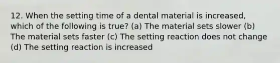 12. When the setting time of a dental material is increased, which of the following is true? (a) The material sets slower (b) The material sets faster (c) The setting reaction does not change (d) The setting reaction is increased