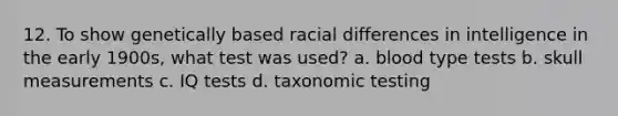 12. To show genetically based racial differences in intelligence in the early 1900s, what test was used? a. blood type tests b. skull measurements c. IQ tests d. taxonomic testing