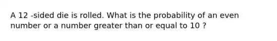 A 12 -sided die is rolled. What is the probability of an even number or a number greater than or equal to 10 ?