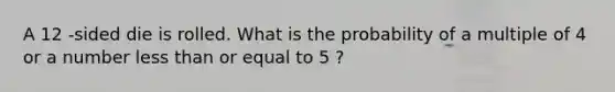 A 12 -sided die is rolled. What is the probability of a multiple of 4 or a number less than or equal to 5 ?