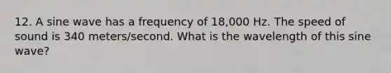 12. A sine wave has a frequency of 18,000 Hz. The <a href='https://www.questionai.com/knowledge/kxcdyc5t7b-speed-of-sound' class='anchor-knowledge'>speed of sound</a> is 340 meters/second. What is the wavelength of this sine wave?